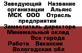 Заведующий › Название организации ­ Альянс-МСК, ООО › Отрасль предприятия ­ Заместитель директора › Минимальный оклад ­ 35 000 - Все города Работа » Вакансии   . Вологодская обл.,Вологда г.